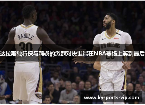 达拉斯独行侠与鹈鹕的激烈对决谁能在NBA赛场上笑到最后