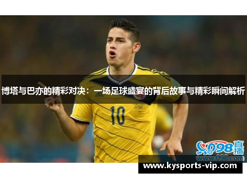 博塔与巴亦的精彩对决：一场足球盛宴的背后故事与精彩瞬间解析