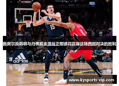 新奥尔良鹈鹕与丹佛掘金激战正酣谁将赢得这场西部对决的胜利