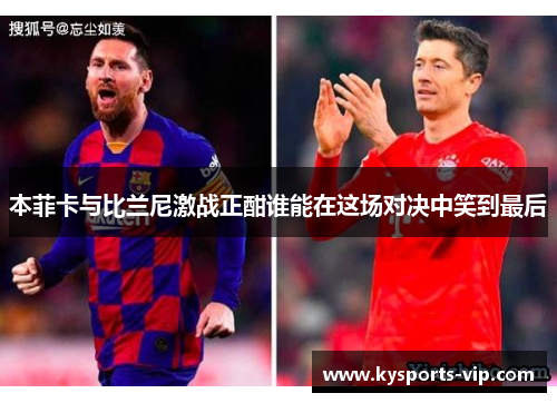 本菲卡与比兰尼激战正酣谁能在这场对决中笑到最后