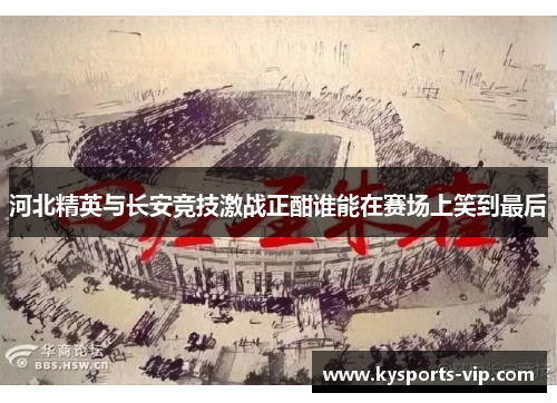 河北精英与长安竞技激战正酣谁能在赛场上笑到最后