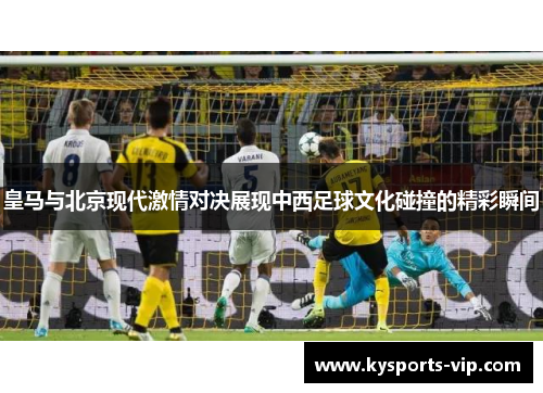 皇马与北京现代激情对决展现中西足球文化碰撞的精彩瞬间