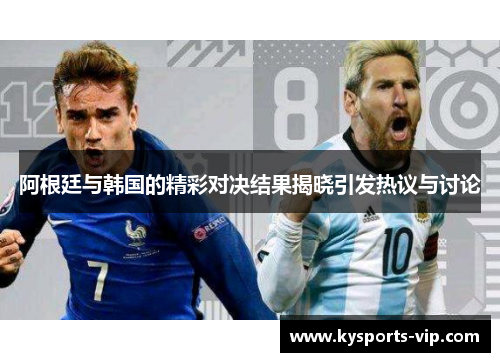 阿根廷与韩国的精彩对决结果揭晓引发热议与讨论