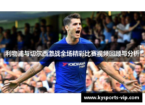 利物浦与切尔西激战全场精彩比赛视频回顾与分析