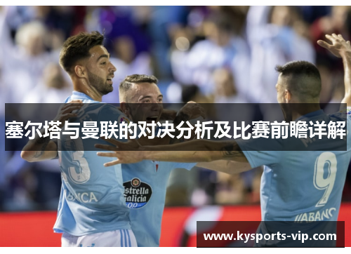 塞尔塔与曼联的对决分析及比赛前瞻详解