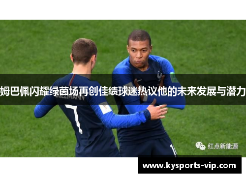 姆巴佩闪耀绿茵场再创佳绩球迷热议他的未来发展与潜力